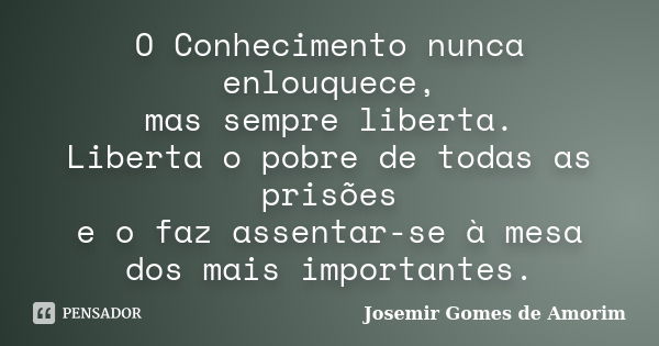 O Conhecimento nunca enlouquece, mas sempre liberta. Liberta o pobre de todas as prisões e o faz assentar-se à mesa dos mais importantes.... Frase de Josemir Gomes de Amorim.