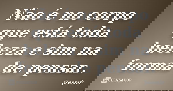 Não é no corpo que está toda beleza e sim na forma de pensar.... Frase de Josemir.