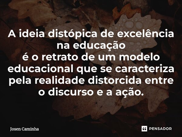 A ideia distópica de excelência na educação é o retrato de um modelo educacional que se caracteriza pela realidade distorcida entre o discurso e a ação.⁠... Frase de Josen Caminha.