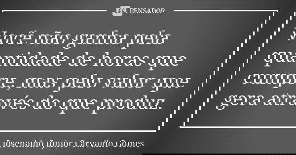 Você não ganha pela quantidade de horas que cumpre, mas pelo valor que gera através do que produz.... Frase de Josenaldo Junior Carvalho Gomes.