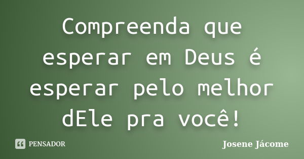 Compreenda que esperar em Deus é esperar pelo melhor dEle pra você!... Frase de Josene Jácome.