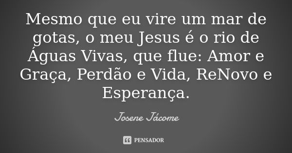 Mesmo que eu vire um mar de gotas, o meu Jesus é o rio de Águas Vivas, que flue: Amor e Graça, Perdão e Vida, ReNovo e Esperança.... Frase de Josene Jácome.