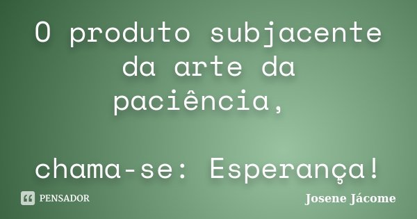 O produto subjacente da arte da paciência, chama-se: Esperança!... Frase de Josene Jácome.