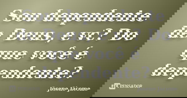 Sou dependente de Deus, e vc? Do que você é dependente?... Frase de Josene Jácome.