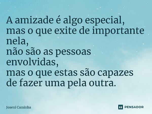 ⁠A amizade é algo especial, mas o que exite de importante nela, não são as pessoas envolvidas, mas o que estas são capazes de fazer uma pela outra.... Frase de Joseni Caminha.