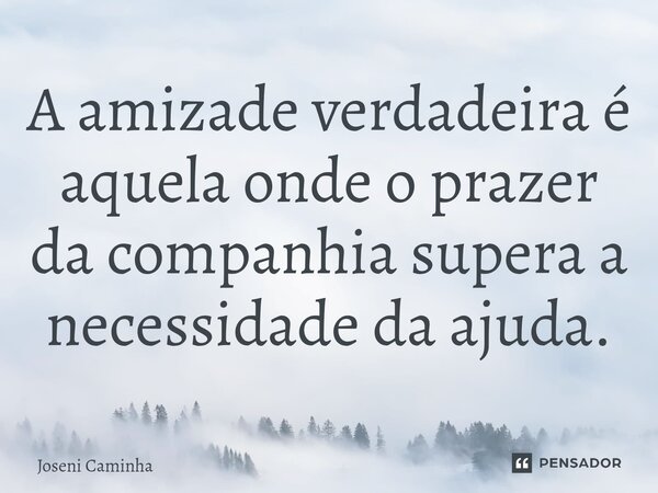 ⁠A amizade verdadeira é aquela onde o prazer da companhia supera a necessidade da ajuda.... Frase de Joseni Caminha.