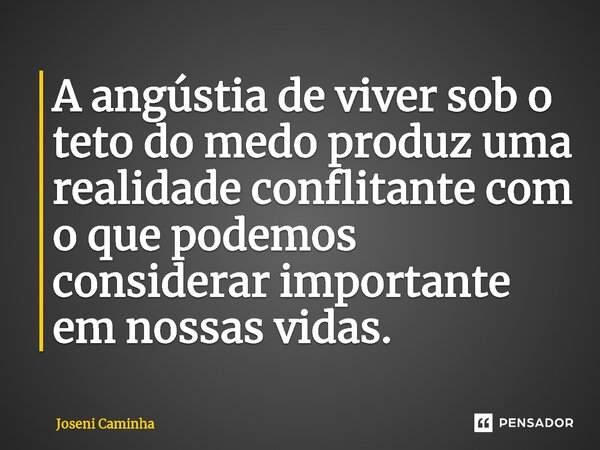⁠A angústia de viver sob o teto do medo produz uma realidade conflitante com o que podemos considerar importante em nossas vidas.... Frase de Joseni Caminha.