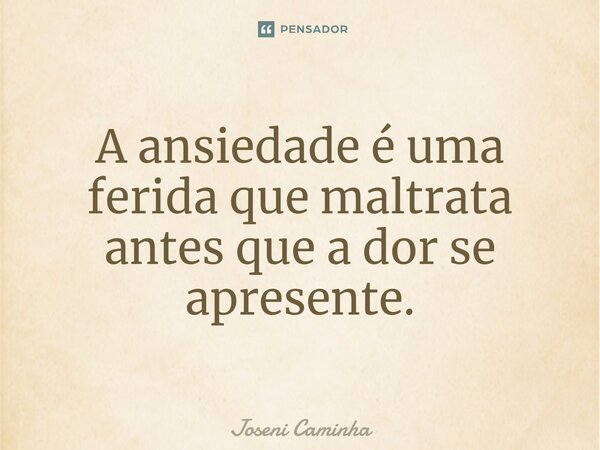 ⁠A ansiedade é uma ferida que maltrata antes que a dor se apresente.... Frase de Joseni Caminha.