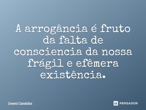 ⁠A arrogância é fruto da falta de consciencia da nossa frágil e efêmera existência.... Frase de Joseni Caminha.