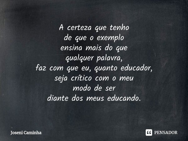 ⁠A certeza que tenho de que o exemplo ensina mais do que qualquer palavra, faz com que eu, quanto educador, seja crítico com o meu modo de ser diante dos meus e... Frase de Joseni Caminha.