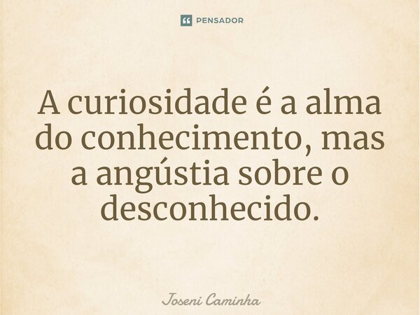 ⁠A curiosidade é a alma do conhecimento, mas a angústia sobre o desconhecido.... Frase de Joseni Caminha.