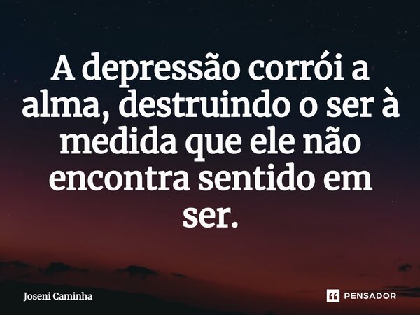 ⁠A depressão corrói a alma, destruindo o ser à medida que ele não encontra sentido em ser.... Frase de Joseni Caminha.