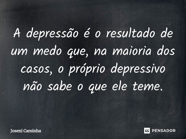 A depressão é o resultado de um medo que, na maioria dos casos, o próprio depressivo não sabe o que ele teme.... Frase de Joseni Caminha.