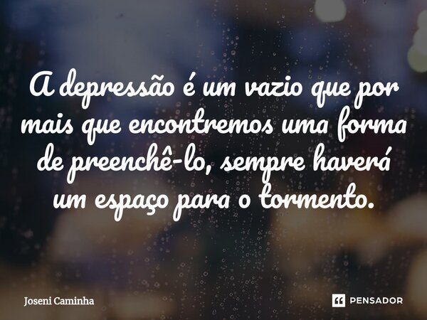 A depressão é um vazio que por mais que encontremos uma forma de preenchê-lo⁠, sempre haverá um espaço para o tormento.... Frase de Joseni Caminha.