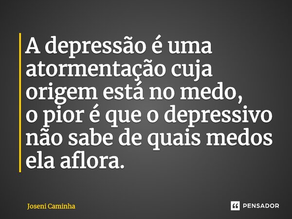 ⁠A depressão é uma atormentação cuja origem está no medo, o pior é que o depressivo não sabe de quais medos ela aflora.... Frase de Joseni Caminha.