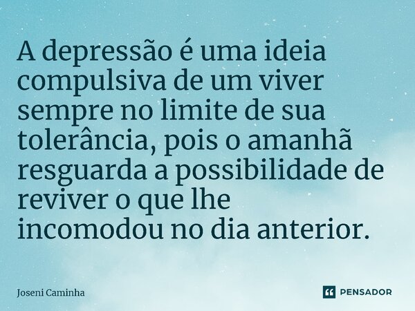 ⁠A depressão é uma ideia compulsiva de um viver sempre no limite de sua tolerância, pois o amanhã resguarda a possibilidade de reviver o que lhe incomodou no di... Frase de Joseni Caminha.