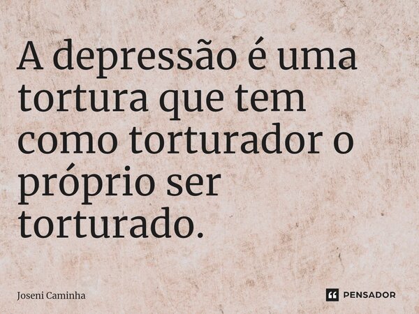 ⁠A depressão é uma tortura que tem como torturador o próprio ser torturado.... Frase de Joseni Caminha.