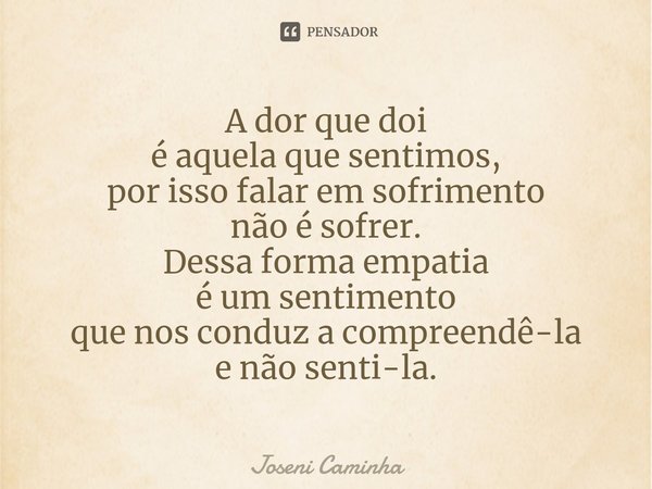 ⁠⁠A dor que doi
é aquela que sentimos,
por isso falar em sofrimento
não é sofrer.
Dessa forma empatia
é um sentimento
que nos conduz a compreendê-la
e não senti... Frase de Joseni Caminha.