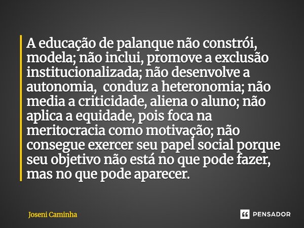 A educação de palanque não constrói, modela; não inclui, promove a exclusão institucionalizada; não desenvolve a autonomia, conduz a heteronomia; não media a c... Frase de Joseni Caminha.