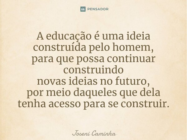 ⁠A educação é uma ideia construída pelo homem, para que possa continuar construindo novas ideias no futuro, por meio daqueles que dela tenha acesso para se cons... Frase de Joseni Caminha.