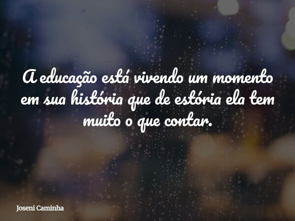 A educação está vivendo um momento em sua história que de estória ela tem muito o que contar.... Frase de Joseni Caminha.