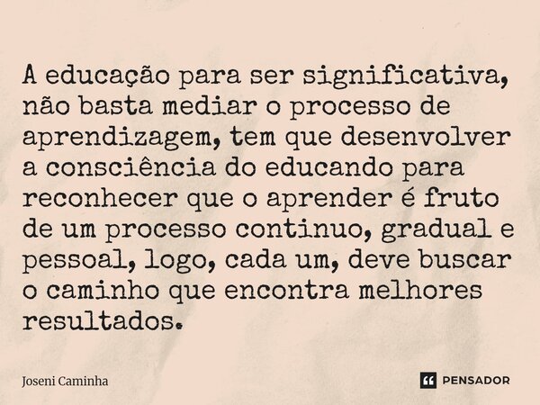 A educação para ser significativa, não basta mediar o processo de aprendizagem, tem que desenvolver a consciência do educando para reconhecer que o aprender é f... Frase de Joseni Caminha.