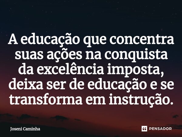 ⁠⁠A educação que concentra suas ações na conquista da excelência imposta, deixa ser de educação e se transforma em instrução.... Frase de Joseni Caminha.