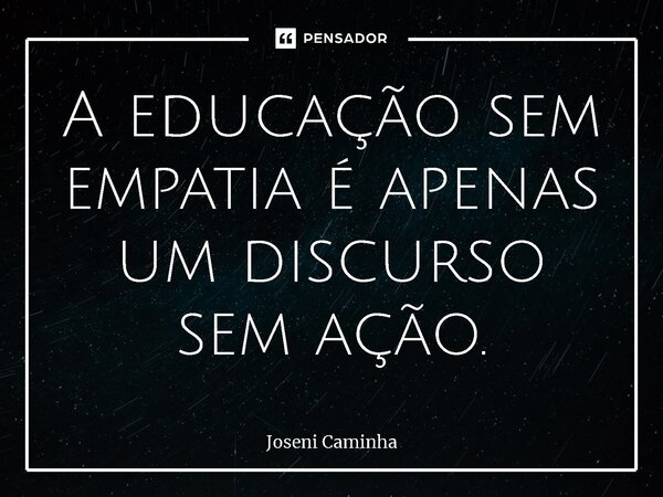 ⁠A educação sem empatia é apenas um discurso sem ação.... Frase de Joseni Caminha.