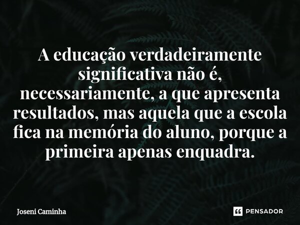 ⁠A educação verdadeiramente significativa não é, necessariamente, a que apresenta resultados, mas aquela que a escola fica na memória do aluno, porque a primeir... Frase de Joseni Caminha.