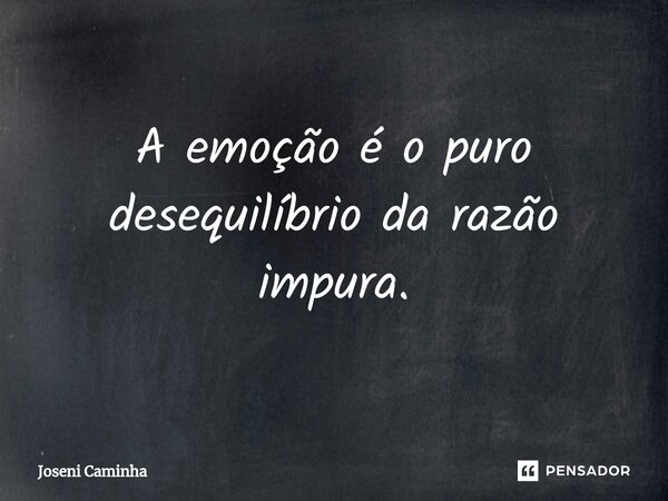 A emoção é o puro desequilíbrio da razão impura⁠.... Frase de Joseni Caminha.