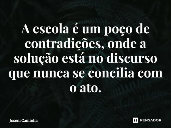 ⁠A escola é um poço de contradições, onde a solução está no discurso que nunca se concilia com o ato.... Frase de Joseni Caminha.