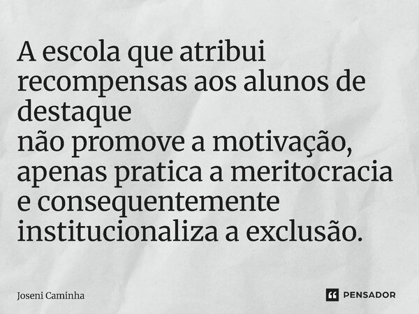 ⁠A escola que atribui recompensas aos alunos de destaque não promove a motivação, apenas pratica a meritocracia e consequentemente institucionaliza a exclusão.... Frase de Joseni Caminha.