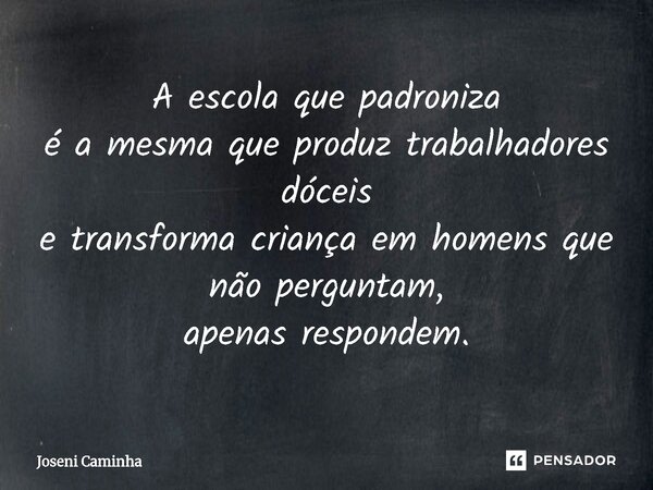 ⁠A escola que padroniza é a mesma que produz trabalhadores dóceis e transforma criança em homens que não perguntam, apenas respondem.... Frase de Joseni Caminha.