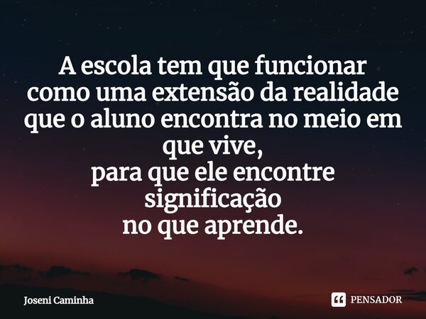 ⁠A escola tem que funcionar como uma extensão da realidade que o aluno encontra no meio em que vive, para que ele encontre significação no que aprende.... Frase de Joseni Caminha.