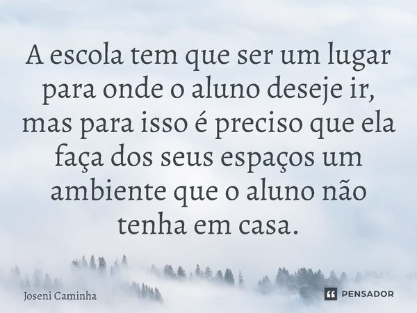 A escola tem que ser um lugar para onde o aluno deseje ir, mas para isso é preciso que ela ⁠faça dos seus espaços um ambiente que o aluno não tenha em casa.... Frase de Joseni Caminha.