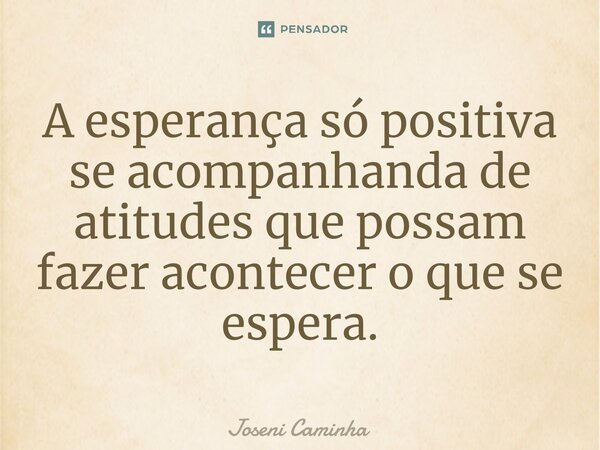 ⁠A esperança só positiva se acompanhanda de atitudes que possam fazer acontecer o que se espera.... Frase de Joseni Caminha.