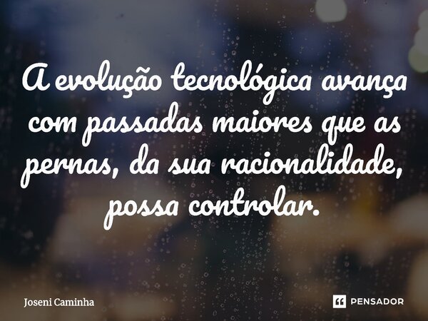 ⁠A evolução tecnológica avança com passadas maiores que as pernas, da sua racionalidade, possa controlar.... Frase de Joseni Caminha.