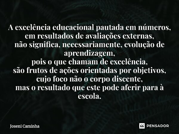 ⁠A excelência educacional pautada em números, em resultados de avaliações externas, não significa, necessariamente, evolução de aprendizagem, pois o que chamam ... Frase de Joseni Caminha.