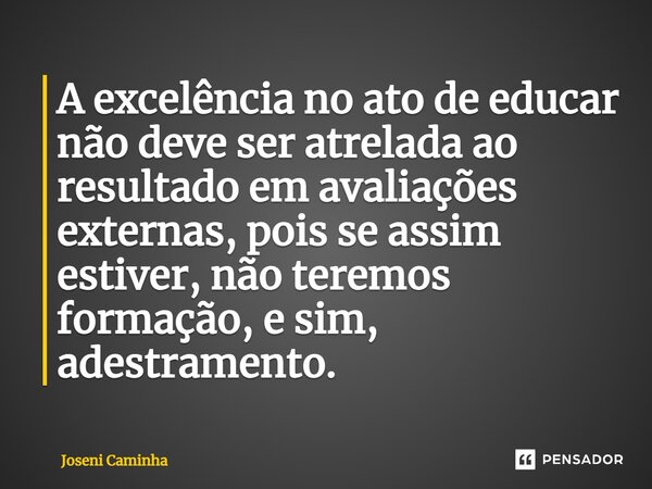 ⁠A excelência no ato de educar não deve ser atrelada ao resultado em avaliações externas, pois se assim estiver, não teremos formação, e sim, adestramento.... Frase de Joseni Caminha.