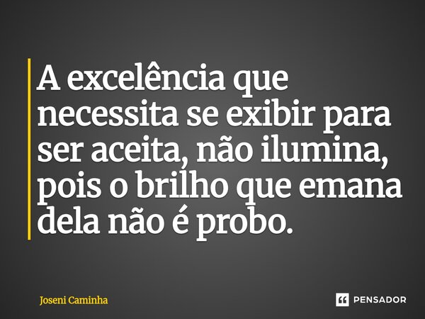 A excelência que necessita se exibir para ser aceita, não ilumina, pois o brilho que emana dela não é probo.... Frase de Joseni Caminha.