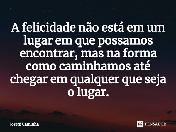 ⁠A felicidade não está em um lugar em que possamos encontrar, mas na forma como caminhamos até chegar em qualquer que seja o lugar.... Frase de Joseni Caminha.