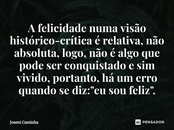 A felicidade ⁠numa visão histórico-crítica é relativa, não absoluta, logo, não é algo que pode ser conquistado e sim vivido, portanto, há um erro quando se diz:... Frase de Joseni Caminha.