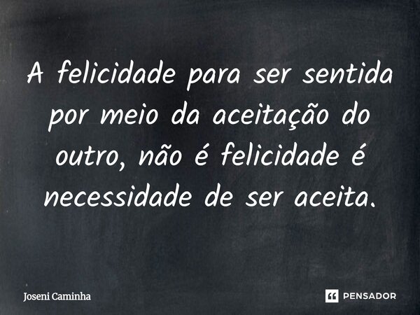 ⁠A felicidade para ser sentida por meio da aceitação do outro, não é felicidade é necessidade de ser aceita.... Frase de Joseni Caminha.