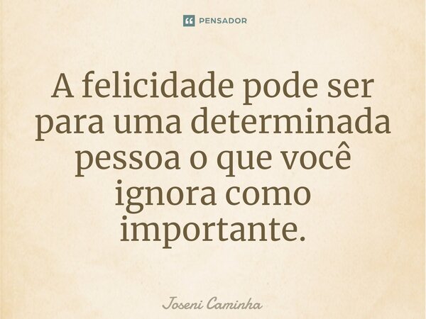 ⁠A felicidade pode ser para uma determinada pessoa o que você ignora como importante.... Frase de Joseni Caminha.