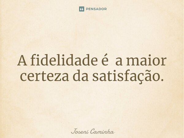 ⁠A fidelidade é a maior certeza da satisfação.... Frase de Joseni Caminha.