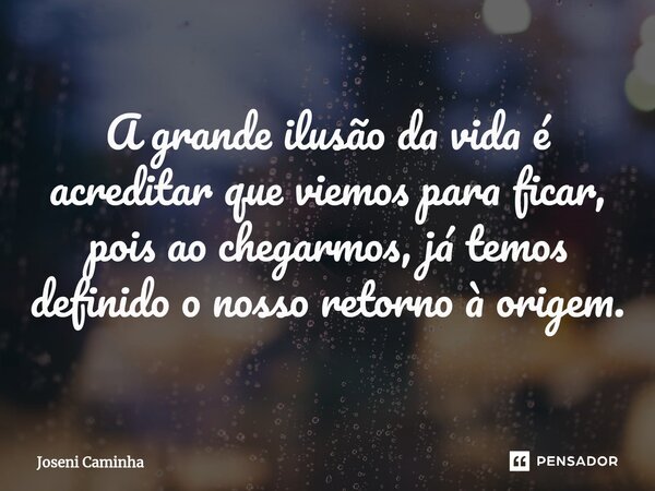 ⁠A grande ilusão da vida é acreditar que viemos para ficar, pois ao chegarmos, já temos definido o nosso retorno à origem.... Frase de Joseni Caminha.