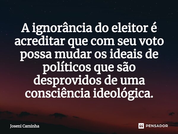 ⁠A ignorância do eleitor é acreditar que com seu voto possa mudar os ideais de políticos que são desprovidos de uma consciência ideológica.... Frase de Joseni Caminha.