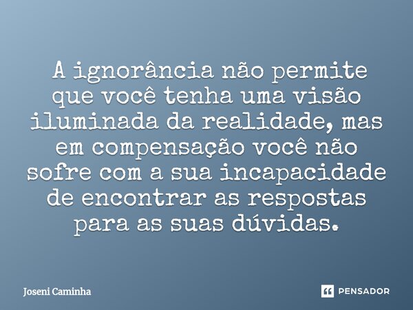 ⁠ A ignorância não permite que você tenha uma visão iluminada da realidade, mas em compensação você não sofre com a sua incapacidade de encontrar as respostas p... Frase de Joseni Caminha.