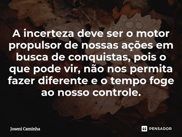 A incerteza deve ser o motor propulsor de nossas ações em busca de conquistas, pois o que pode vir, não nos permita fazer diferente e o tempo foge ao nosso cont... Frase de Joseni Caminha.