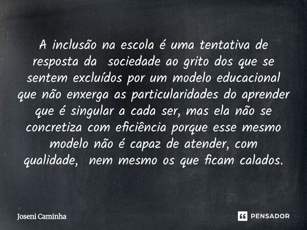 ⁠A inclusão na escola é uma tentativa de resposta da sociedade ao grito dos que se sentem excluídos por um modelo educacional que não enxerga as particularidade... Frase de Joseni Caminha.